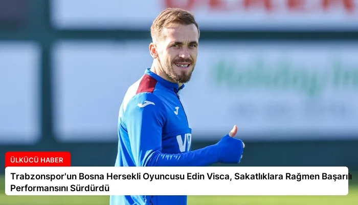 Trabzonspor’un Bosna Hersekli Oyuncusu Edin Visca, Sakatlıklara Rağmen Başarılı Performansını Sürdürdü