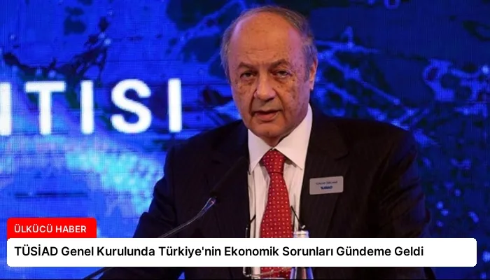 TÜSİAD Genel Kurulunda Türkiye’nin Ekonomik Sorunları Gündeme Geldi