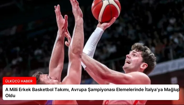 A Milli Erkek Basketbol Takımı, Avrupa Şampiyonası Elemelerinde İtalya’ya Mağlup Oldu