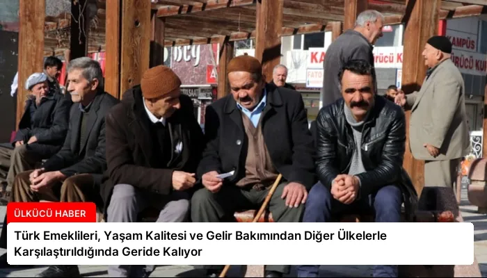 Türk Emeklileri, Yaşam Kalitesi ve Gelir Bakımından Diğer Ülkelerle Karşılaştırıldığında Geride Kalıyor