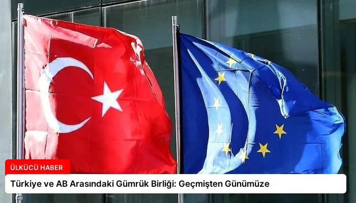 Türkiye ve AB Arasındaki Gümrük Birliği: Geçmişten Günümüze
