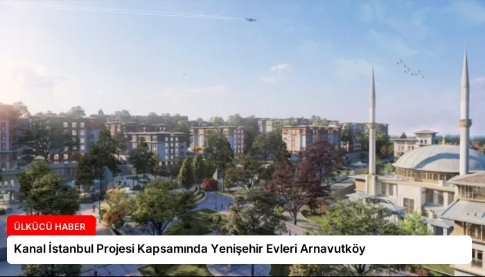 Kanal İstanbul Projesi Kapsamında Yenişehir Evleri Arnavutköy