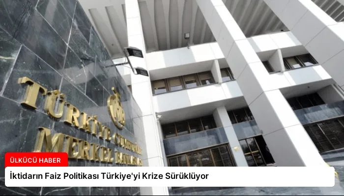 İktidarın Faiz Politikası Türkiye’yi Krize Sürüklüyor