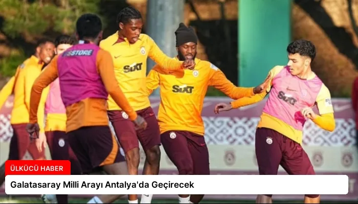 Galatasaray Milli Arayı Antalya’da Geçirecek