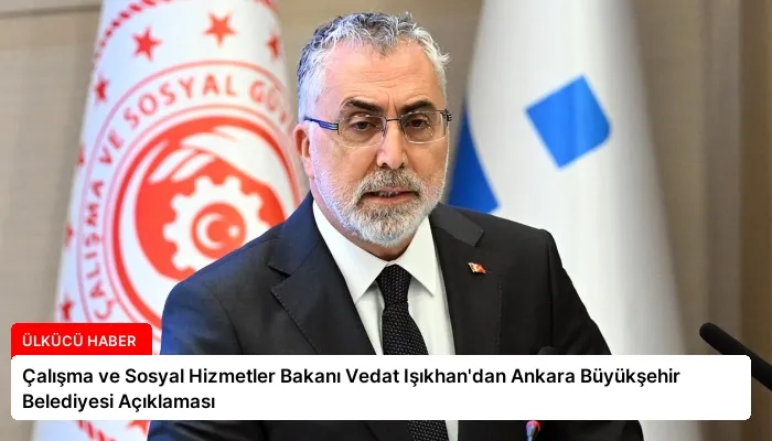 Çalışma ve Sosyal Hizmetler Bakanı Vedat Işıkhan’dan Ankara Büyükşehir Belediyesi Açıklaması