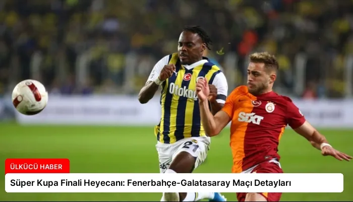 Süper Kupa Finali Heyecanı: Fenerbahçe-Galatasaray Maçı Detayları