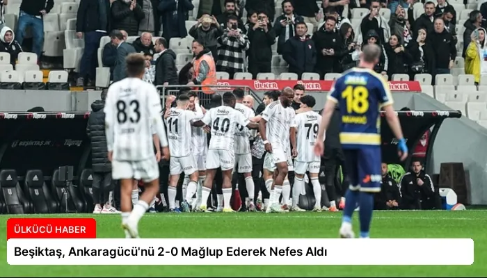 Beşiktaş, Ankaragücü’nü 2-0 Mağlup Ederek Nefes Aldı
