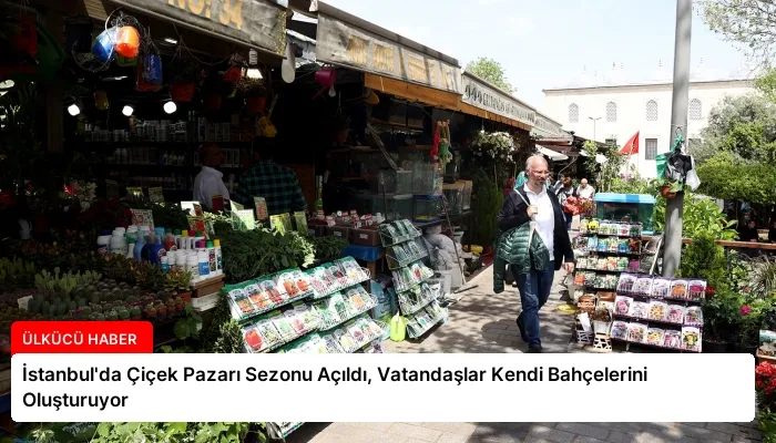 İstanbul’da Çiçek Pazarı Sezonu Açıldı, Vatandaşlar Kendi Bahçelerini Oluşturuyor