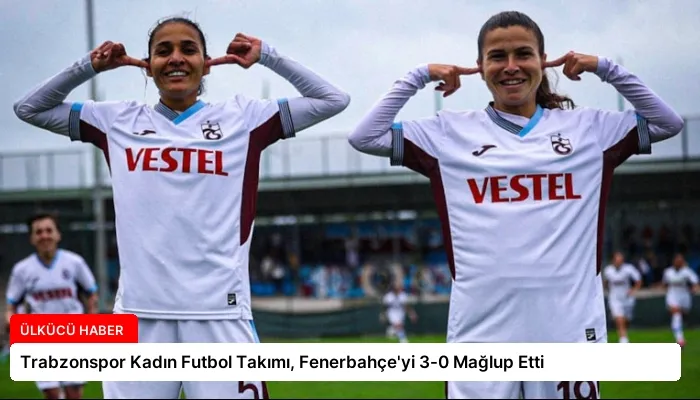 Trabzonspor Kadın Futbol Takımı, Fenerbahçe’yi 3-0 Mağlup Etti