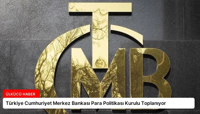 Türkiye Cumhuriyet Merkez Bankası Para Politikası Kurulu Toplanıyor