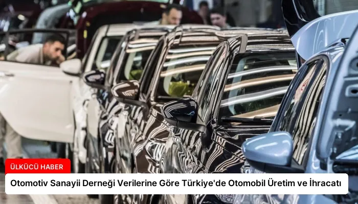 Otomotiv Sanayii Derneği Verilerine Göre Türkiye’de Otomobil Üretim ve İhracatı