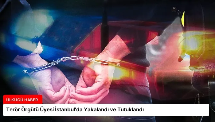 Terör Örgütü Üyesi İstanbul’da Yakalandı ve Tutuklandı