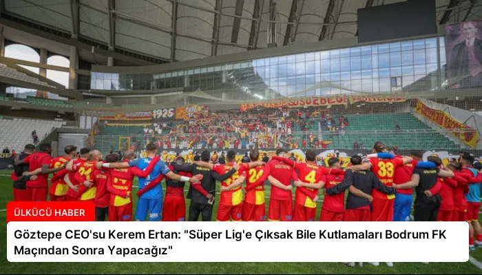 Göztepe CEO’su Kerem Ertan: “Süper Lig’e Çıksak Bile Kutlamaları Bodrum FK Maçından Sonra Yapacağız”