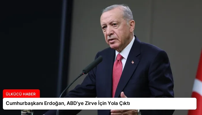 Cumhurbaşkanı Erdoğan, ABD’ye Zirve İçin Yola Çıktı