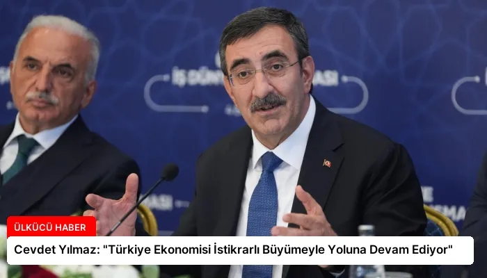 Cevdet Yılmaz: “Türkiye Ekonomisi İstikrarlı Büyümeyle Yoluna Devam Ediyor”
