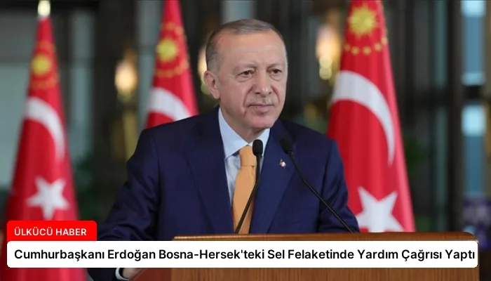 Cumhurbaşkanı Erdoğan Bosna-Hersek’teki Sel Felaketinde Yardım Çağrısı Yaptı