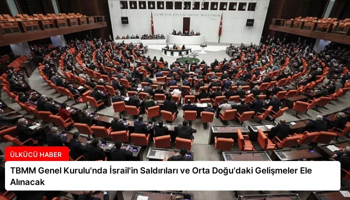 TBMM Genel Kurulu’nda İsrail’in Saldırıları ve Orta Doğu’daki Gelişmeler Ele Alınacak