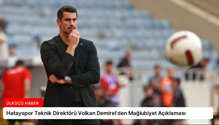 Hatayspor Teknik Direktörü Volkan Demirel’den Mağlubiyet Açıklaması