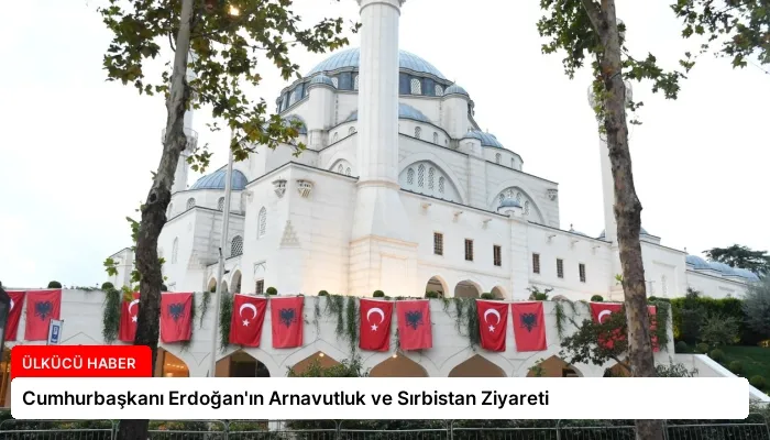 Cumhurbaşkanı Erdoğan’ın Arnavutluk ve Sırbistan Ziyareti