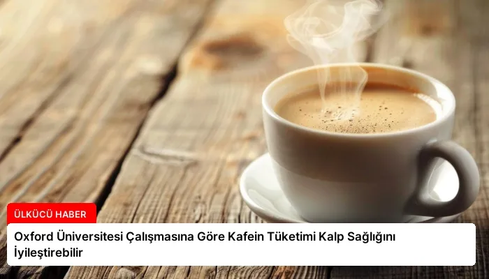 Oxford Üniversitesi Çalışmasına Göre Kafein Tüketimi Kalp Sağlığını İyileştirebilir
