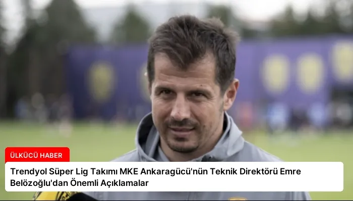 Trendyol Süper Lig Takımı MKE Ankaragücü’nün Teknik Direktörü Emre Belözoğlu’dan Önemli Açıklamalar