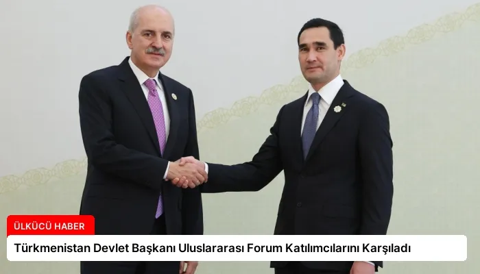 Türkmenistan Devlet Başkanı Uluslararası Forum Katılımcılarını Karşıladı