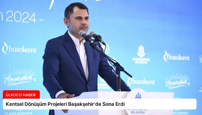 Kentsel Dönüşüm Projeleri Başakşehir’de Sona Erdi