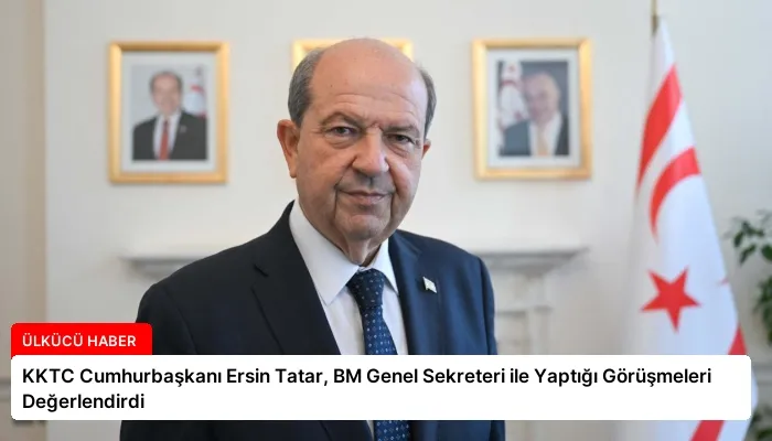 KKTC Cumhurbaşkanı Ersin Tatar, BM Genel Sekreteri ile Yaptığı Görüşmeleri Değerlendirdi