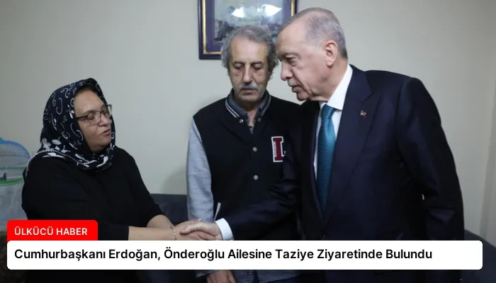Cumhurbaşkanı Erdoğan, Önderoğlu Ailesine Taziye Ziyaretinde Bulundu