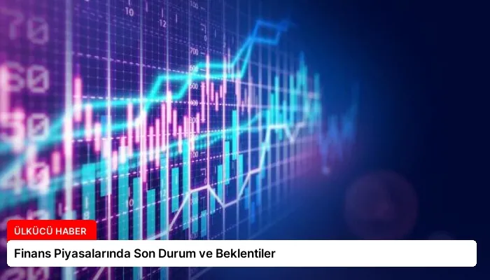 Finans Piyasalarında Son Durum ve Beklentiler