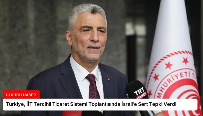 Türkiye, İİT Tercihli Ticaret Sistemi Toplantısında İsrail’e Sert Tepki Verdi