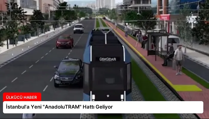 İstanbul’a Yeni “AnadoluTRAM” Hattı Geliyor