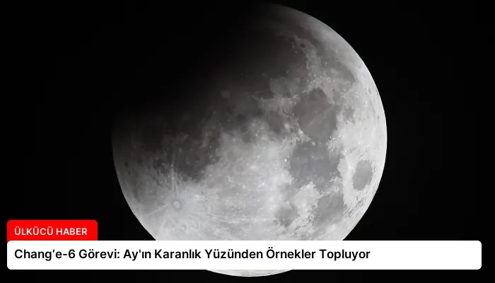 Chang’e-6 Görevi: Ay’ın Karanlık Yüzünden Örnekler Topluyor