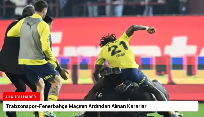 Trabzonspor-Fenerbahçe Maçının Ardından Alınan Kararlar