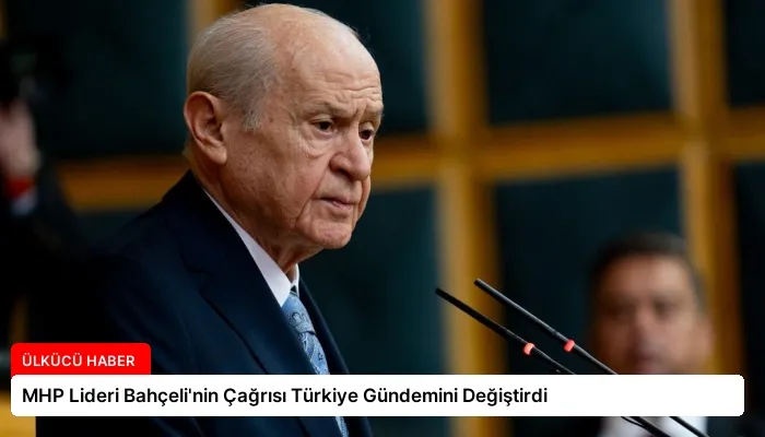 MHP Lideri Bahçeli’nin Çağrısı Türkiye Gündemini Değiştirdi