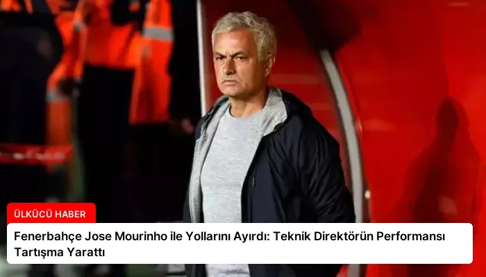 Fenerbahçe Jose Mourinho ile Yollarını Ayırdı: Teknik Direktörün Performansı Tartışma Yarattı