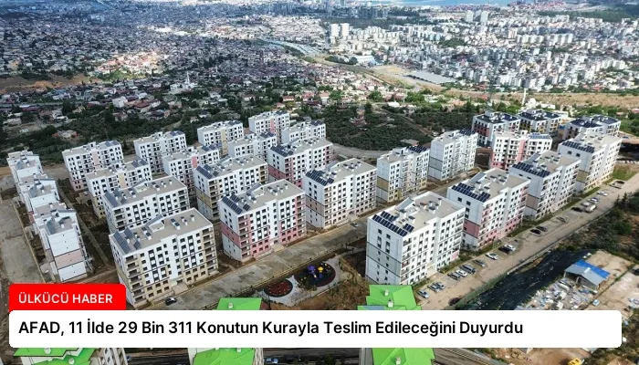 AFAD, 11 İlde 29 Bin 311 Konutun Kurayla Teslim Edileceğini Duyurdu
