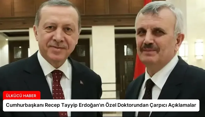 Cumhurbaşkanı Recep Tayyip Erdoğan’ın Özel Doktorundan Çarpıcı Açıklamalar