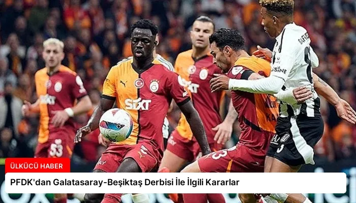PFDK’dan Galatasaray-Beşiktaş Derbisi İle İlgili Kararlar
