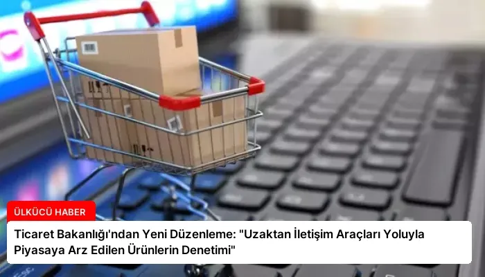 Ticaret Bakanlığı’ndan Yeni Düzenleme: “Uzaktan İletişim Araçları Yoluyla Piyasaya Arz Edilen Ürünlerin Denetimi”