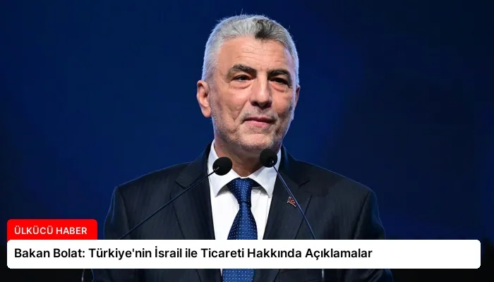 Bakan Bolat: Türkiye’nin İsrail ile Ticareti Hakkında Açıklamalar