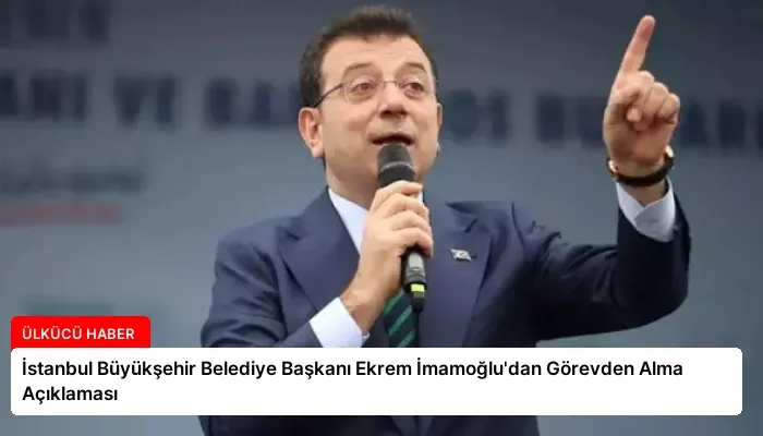 İstanbul Büyükşehir Belediye Başkanı Ekrem İmamoğlu’dan Görevden Alma Açıklaması