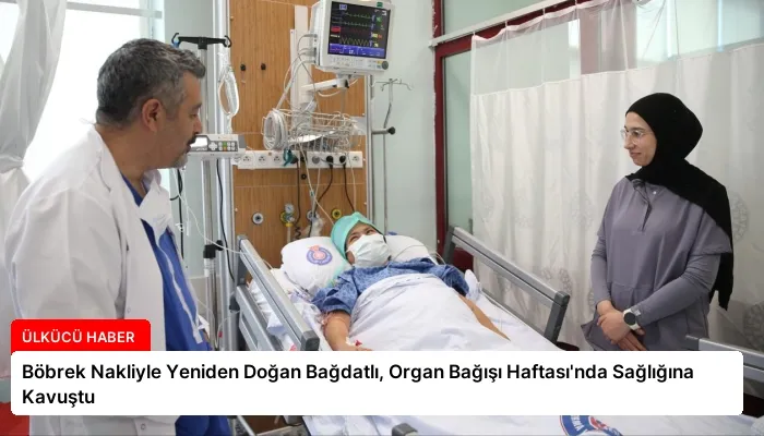 Böbrek Nakliyle Yeniden Doğan Bağdatlı, Organ Bağışı Haftası’nda Sağlığına Kavuştu