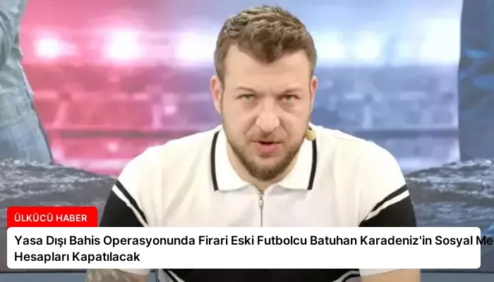Yasa Dışı Bahis Operasyonunda Firari Eski Futbolcu Batuhan Karadeniz’in Sosyal Medya Hesapları Kapatılacak