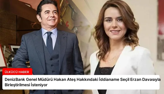 DenizBank Genel Müdürü Hakan Ateş Hakkındaki İddianame Seçil Erzan Davasıyla Birleştirilmesi İsteniyor