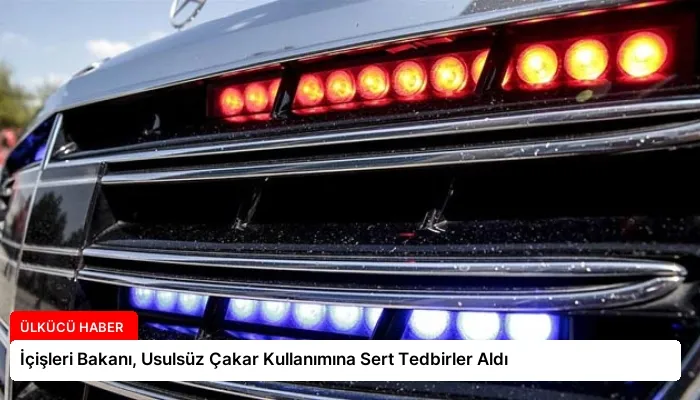 İçişleri Bakanı, Usulsüz Çakar Kullanımına Sert Tedbirler Aldı