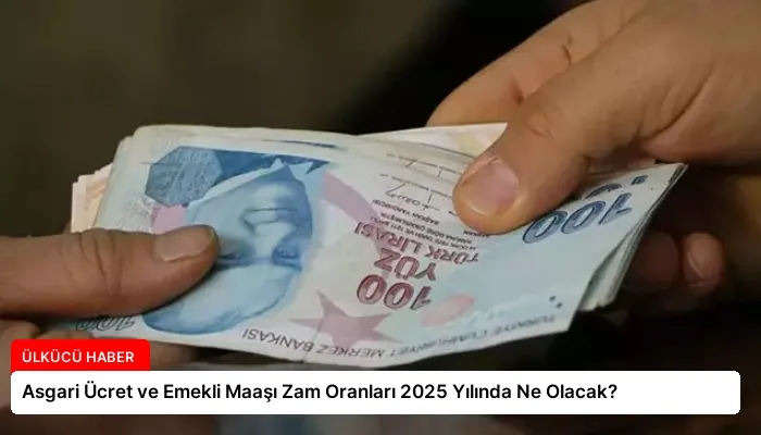 Asgari Ücret ve Emekli Maaşı Zam Oranları 2025 Yılında Ne Olacak?