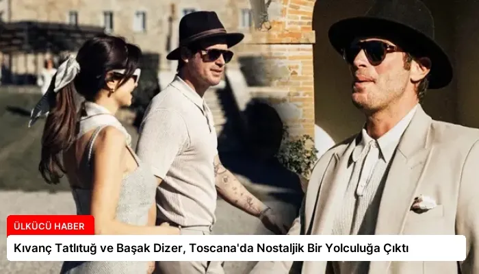 Kıvanç Tatlıtuğ ve Başak Dizer, Toscana’da Nostaljik Bir Yolculuğa Çıktı