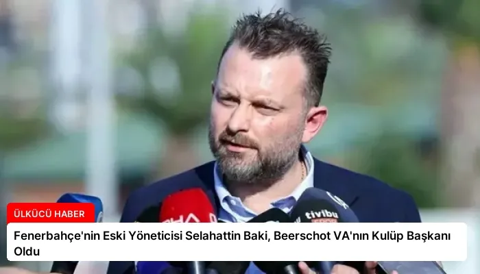 Fenerbahçe’nin Eski Yöneticisi Selahattin Baki, Beerschot VA’nın Kulüp Başkanı Oldu