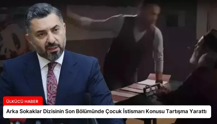 Arka Sokaklar Dizisinin Son Bölümünde Çocuk İstismarı Konusu Tartışma Yarattı